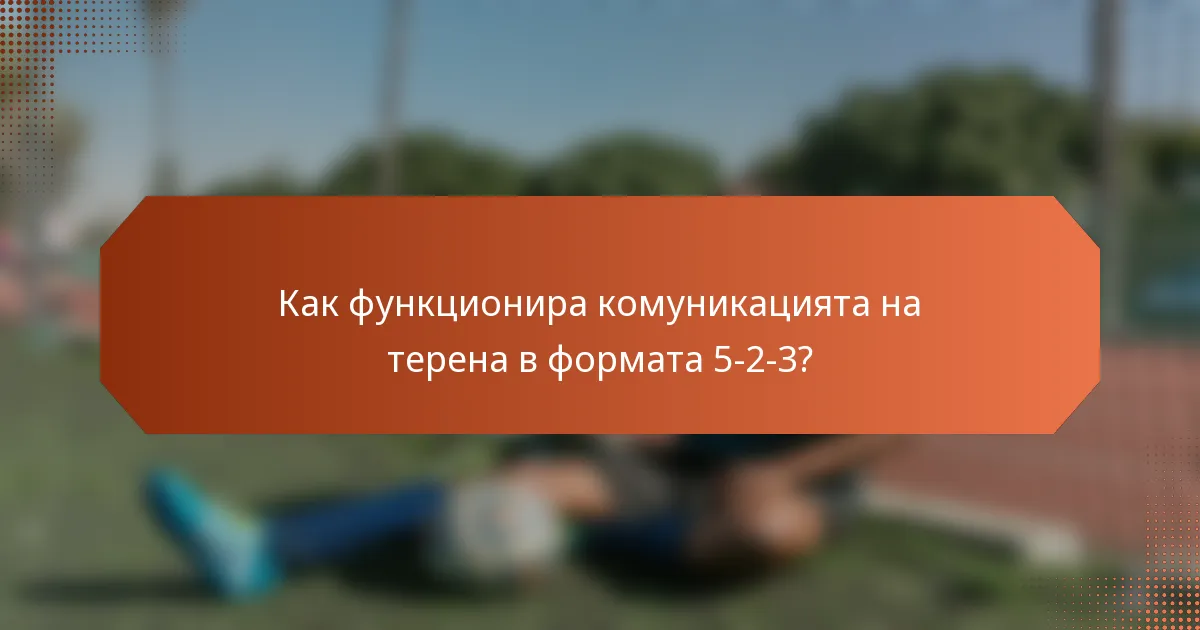 Как функционира комуникацията на терена в формата 5-2-3?