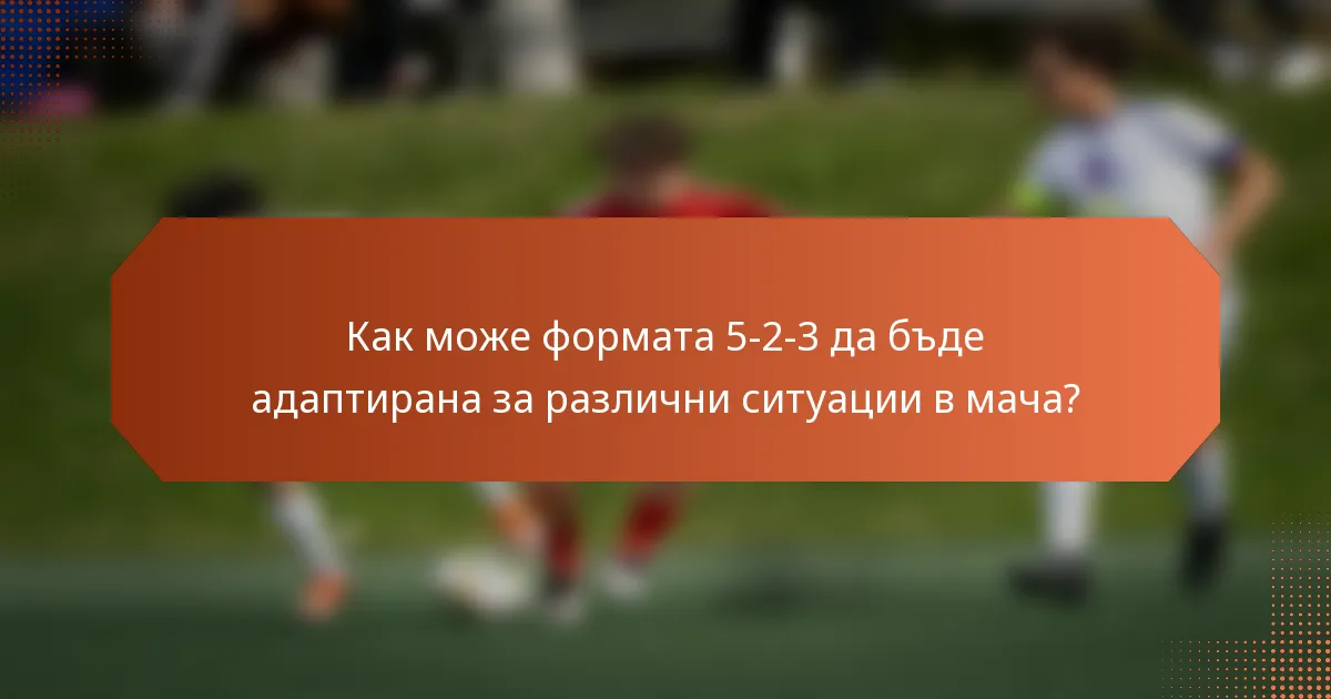 Как може формата 5-2-3 да бъде адаптирана за различни ситуации в мача?