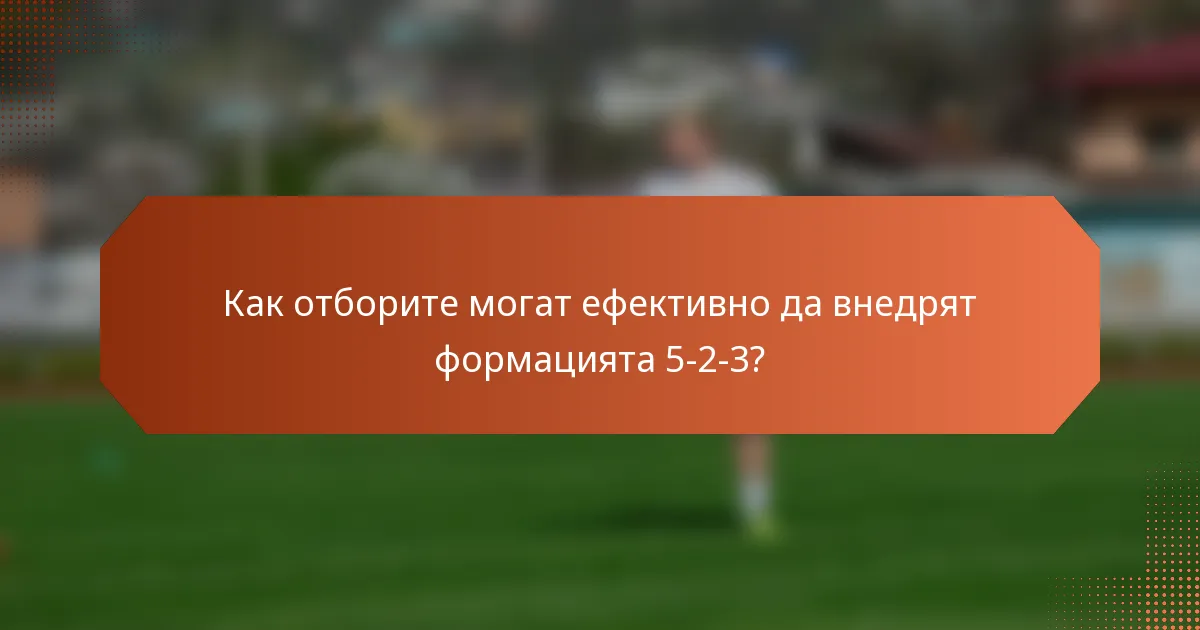 Как отборите могат ефективно да внедрят формацията 5-2-3?