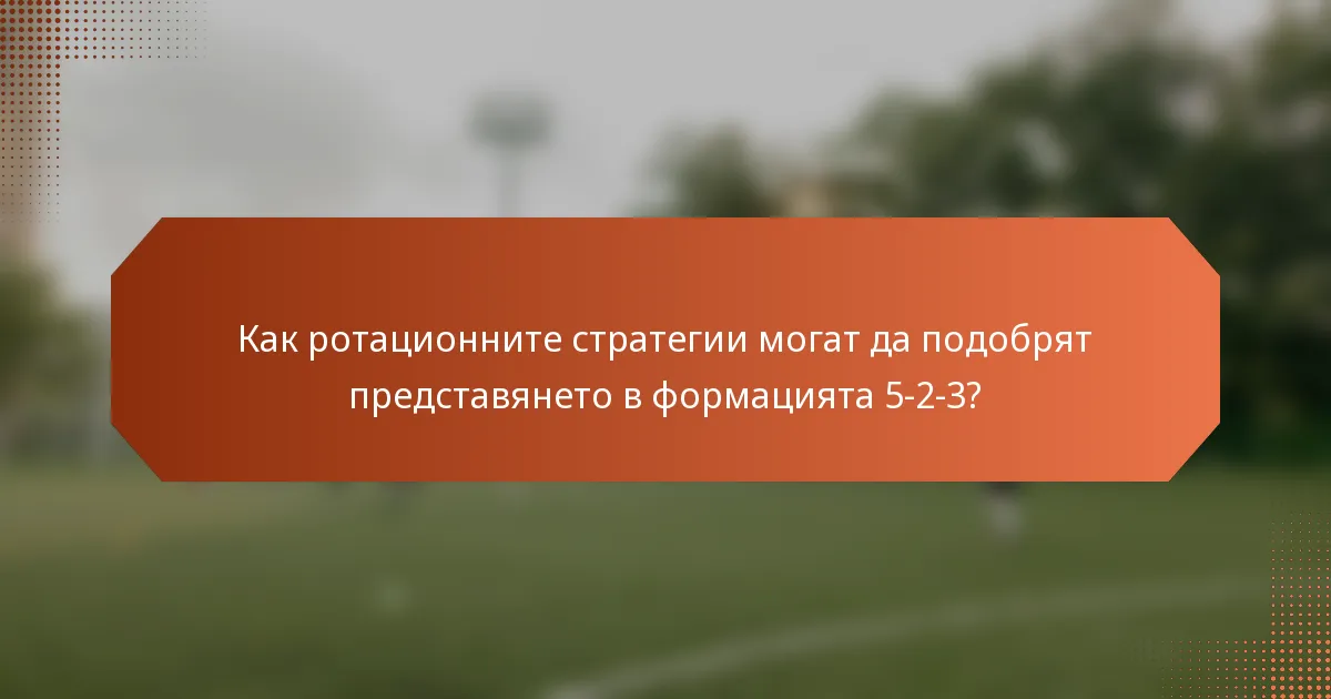 Как ротационните стратегии могат да подобрят представянето в формацията 5-2-3?