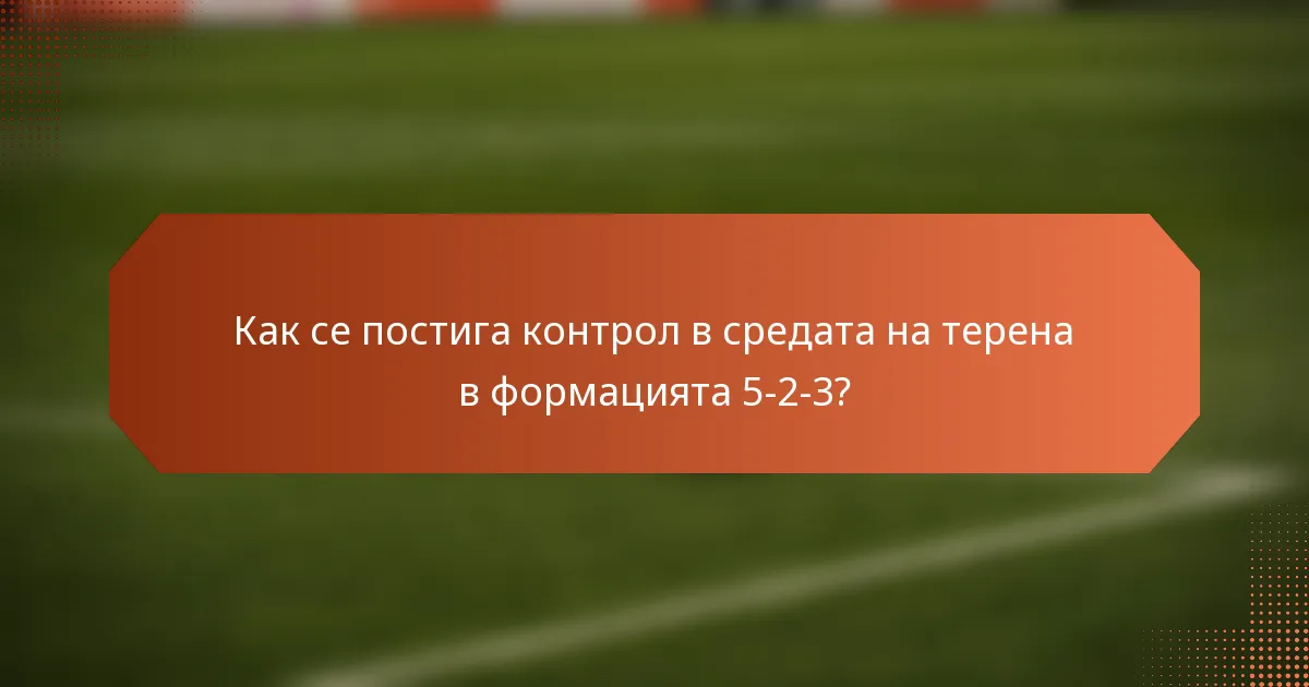 Как се постига контрол в средата на терена в формацията 5-2-3?