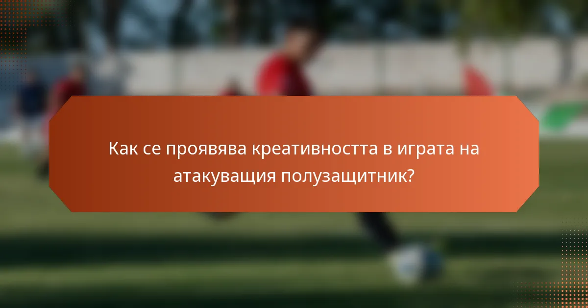 Как се проявява креативността в играта на атакуващия полузащитник?