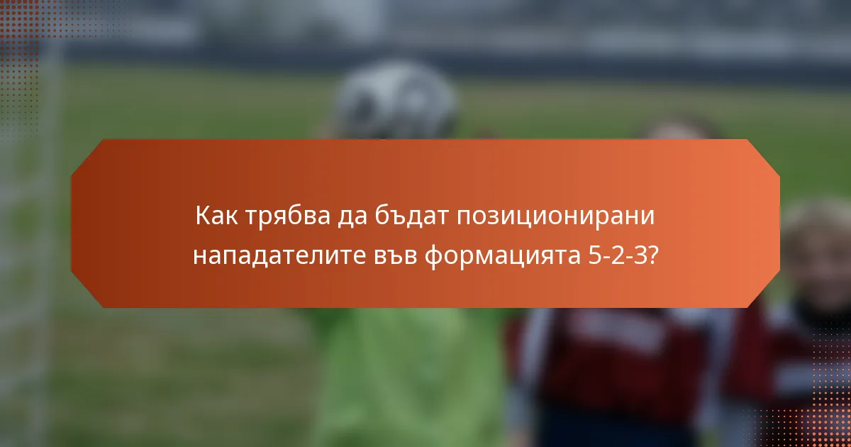 Как трябва да бъдат позиционирани нападателите във формацията 5-2-3?