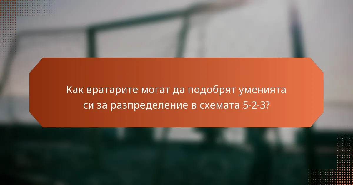 Как вратарите могат да подобрят уменията си за разпределение в схемата 5-2-3?