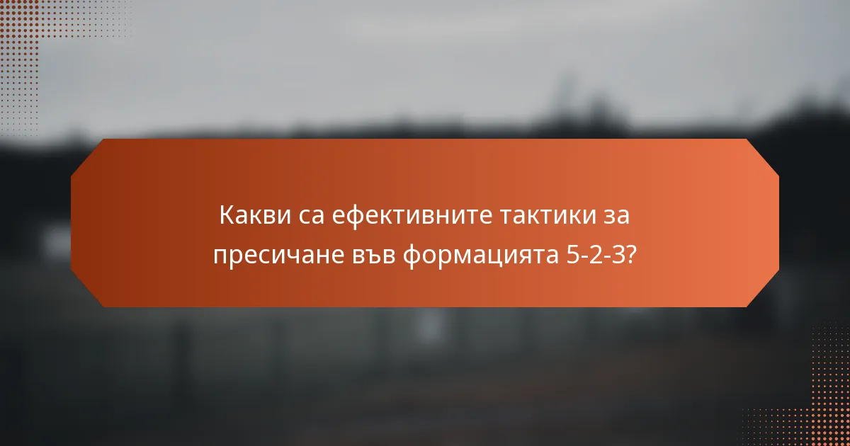Какви са ефективните тактики за пресичане във формацията 5-2-3?