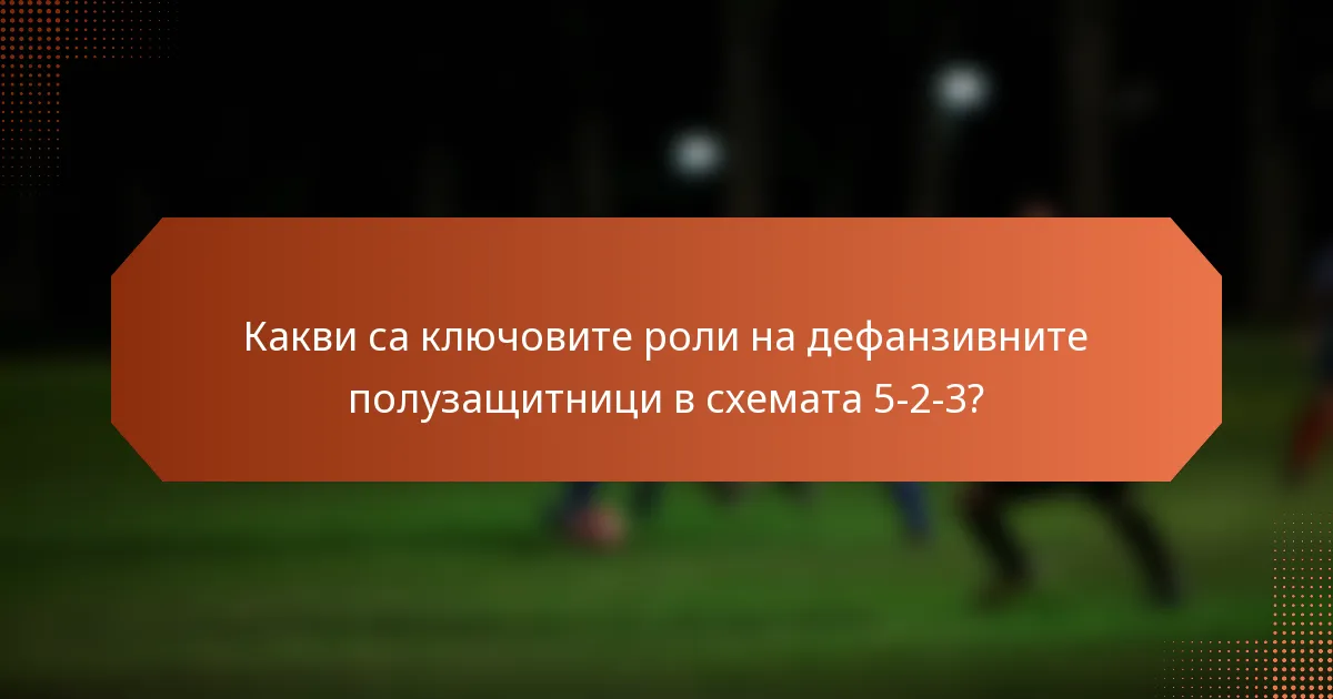 Какви са ключовите роли на дефанзивните полузащитници в схемата 5-2-3?
