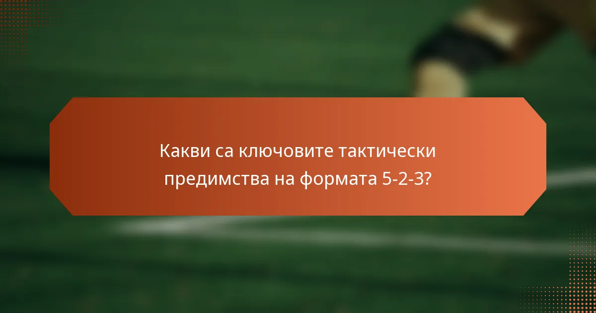 Какви са ключовите тактически предимства на формата 5-2-3?