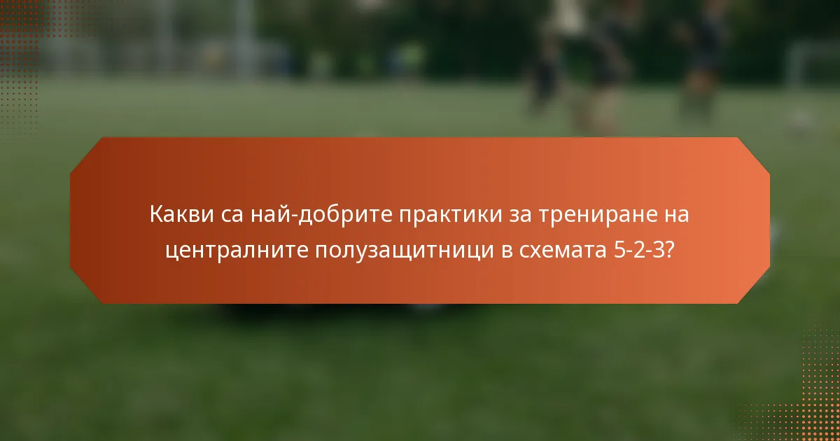 Какви са най-добрите практики за трениране на централните полузащитници в схемата 5-2-3?