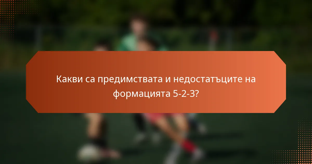 Какви са предимствата и недостатъците на формацията 5-2-3?