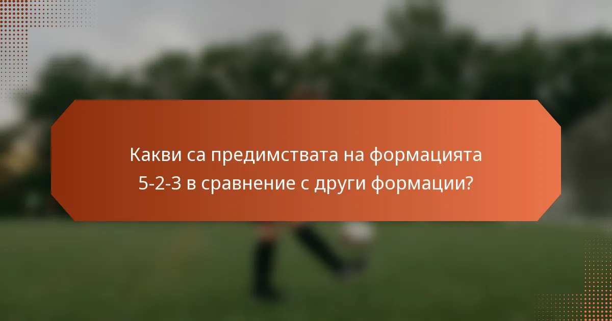 Какви са предимствата на формацията 5-2-3 в сравнение с други формации?