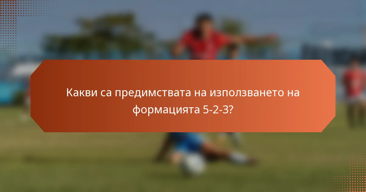Какви са предимствата на използването на формацията 5-2-3?