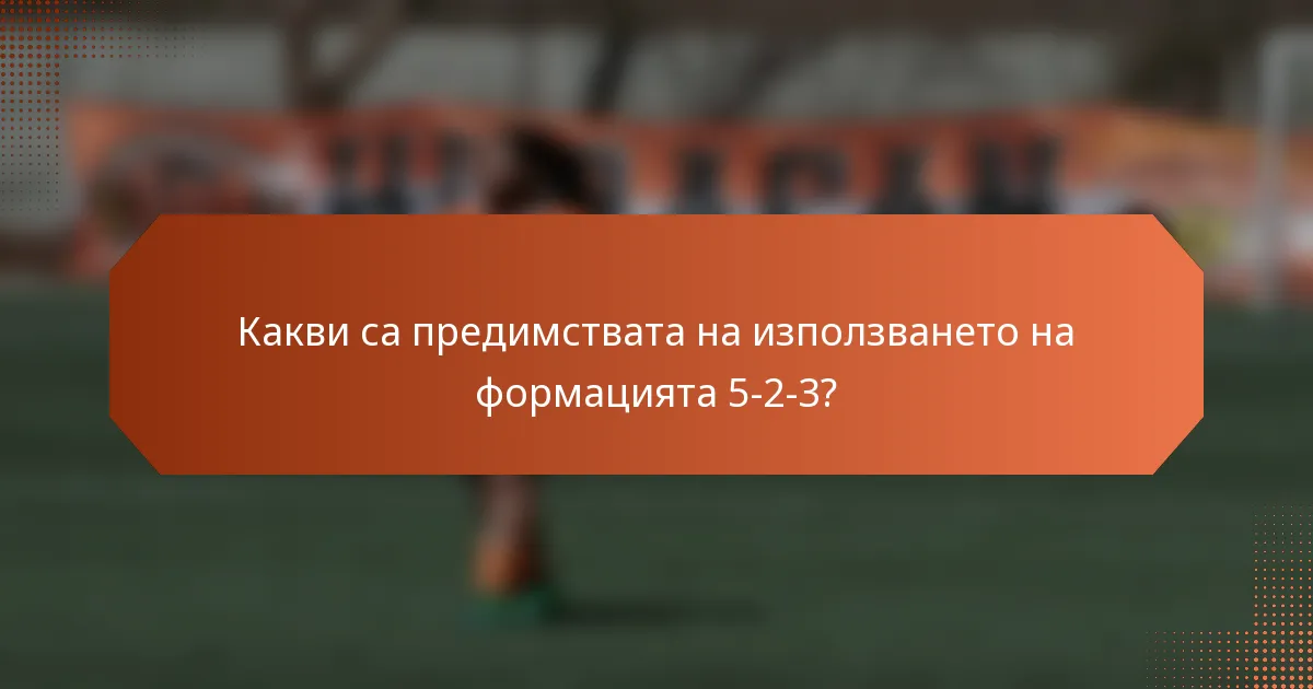 Какви са предимствата на използването на формацията 5-2-3?