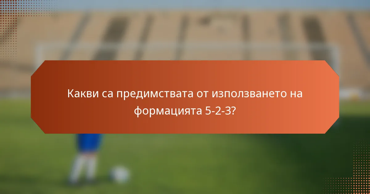 Какви са предимствата от използването на формацията 5-2-3?