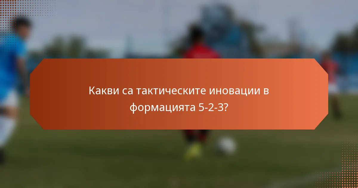 Какви са тактическите иновации в формацията 5-2-3?