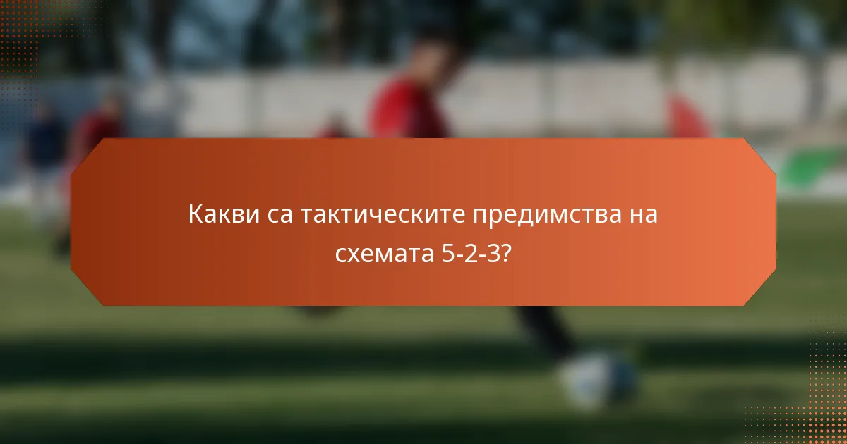 Какви са тактическите предимства на схемата 5-2-3?