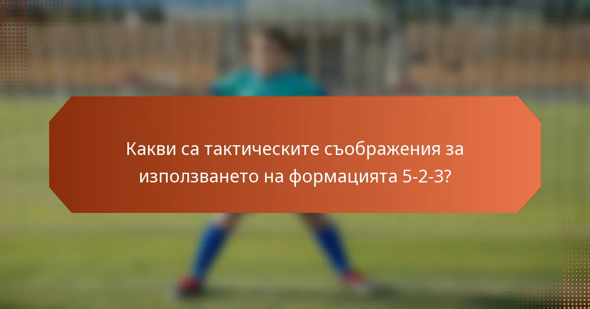 Какви са тактическите съображения за използването на формацията 5-2-3?