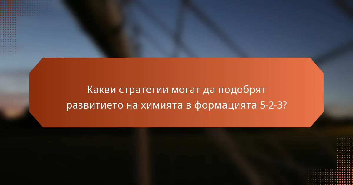Какви стратегии могат да подобрят развитието на химията в формацията 5-2-3?