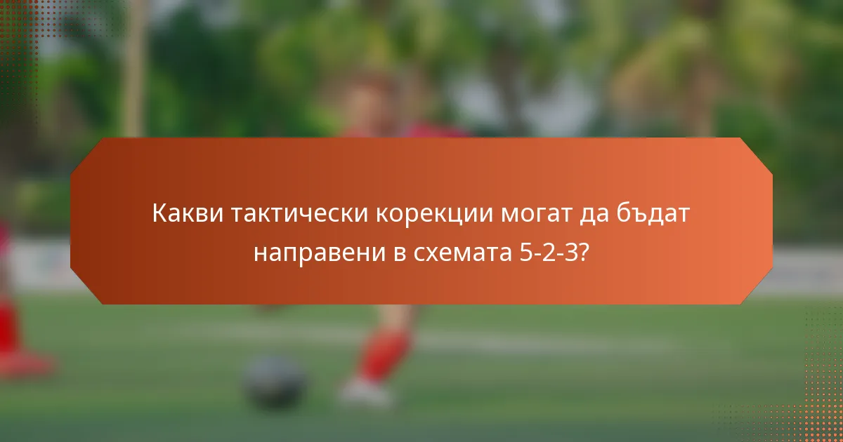 Какви тактически корекции могат да бъдат направени в схемата 5-2-3?