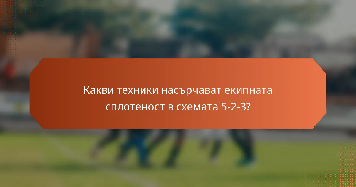 Какви техники насърчават екипната сплотеност в схемата 5-2-3?