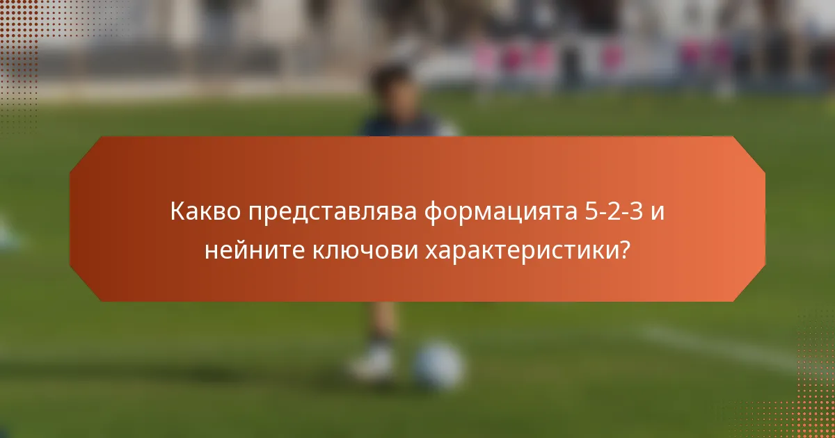 Какво представлява формацията 5-2-3 и нейните ключови характеристики?