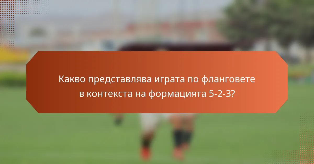 Какво представлява играта по фланговете в контекста на формацията 5-2-3?