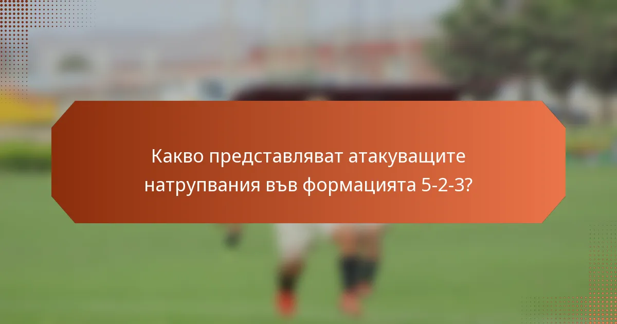Какво представляват атакуващите натрупвания във формацията 5-2-3?