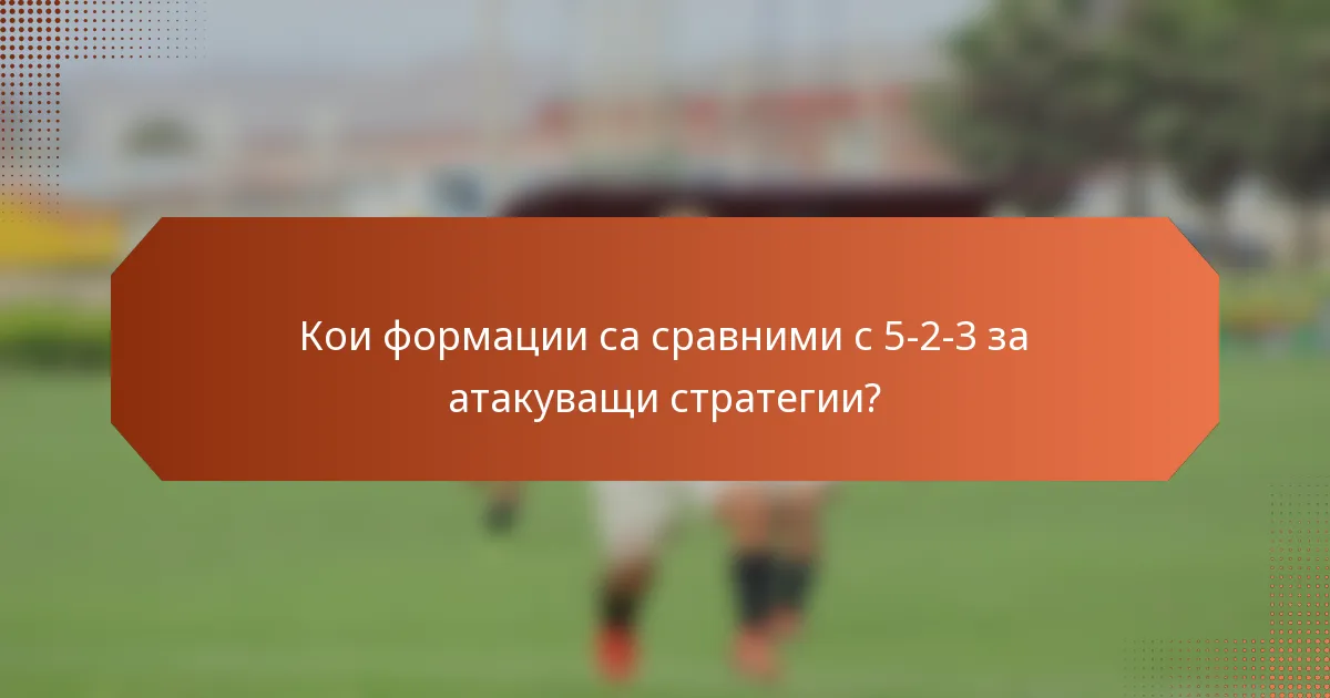 Кои формации са сравними с 5-2-3 за атакуващи стратегии?