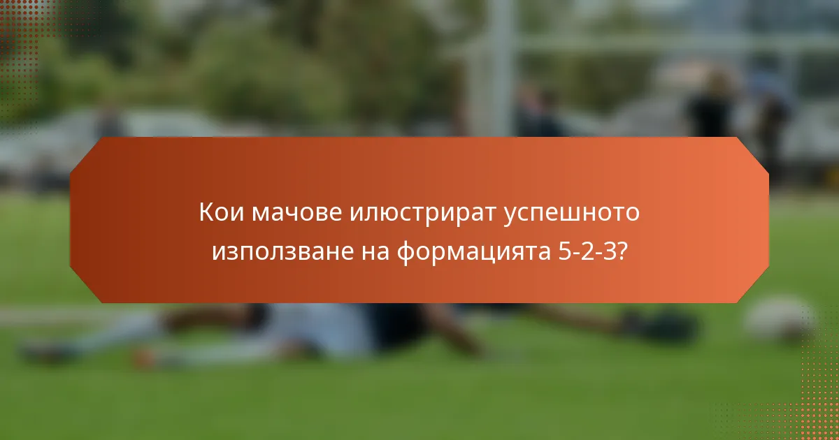Кои мачове илюстрират успешното използване на формацията 5-2-3?