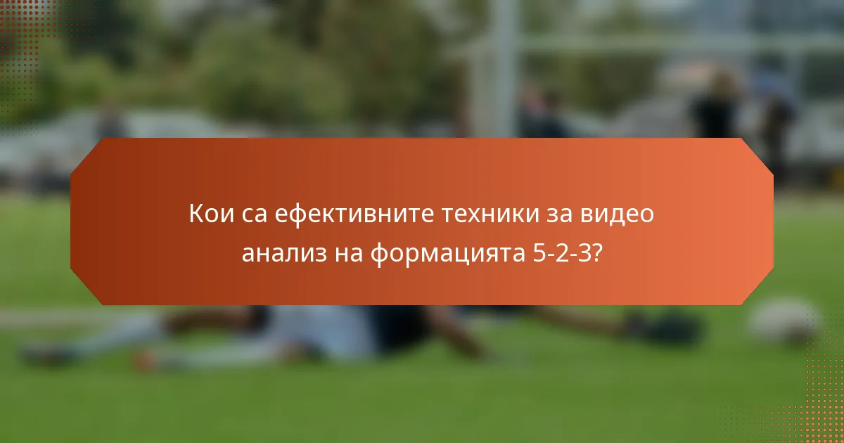 Кои са ефективните техники за видео анализ на формацията 5-2-3?