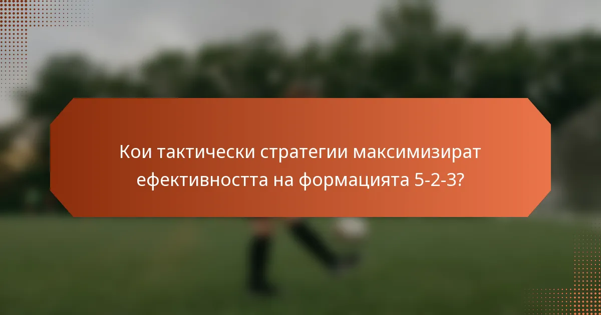 Кои тактически стратегии максимизират ефективността на формацията 5-2-3?