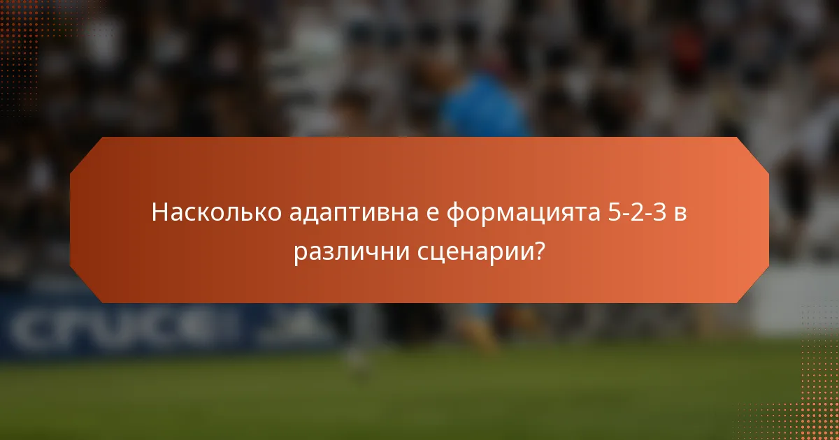 Насколько адаптивна е формацията 5-2-3 в различни сценарии?